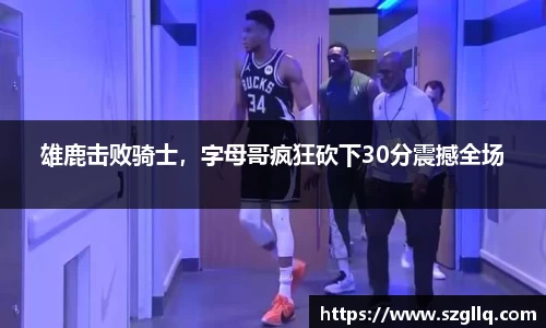 雄鹿击败骑士，字母哥疯狂砍下30分震撼全场