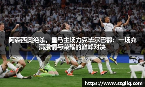 阿森西奥绝杀，皇马主场力克毕尔巴鄂：一场充满激情与荣耀的巅峰对决