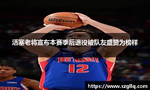 活塞老将宣布本赛季后退役被队友盛赞为榜样