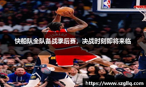 快船队全队备战季后赛，决战时刻即将来临