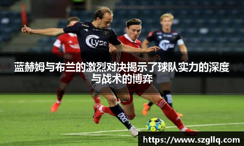 蓝赫姆与布兰的激烈对决揭示了球队实力的深度与战术的博弈