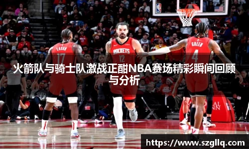 火箭队与骑士队激战正酣NBA赛场精彩瞬间回顾与分析