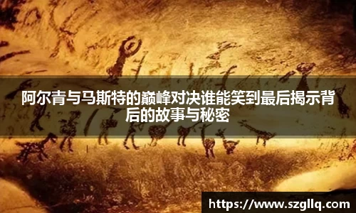 阿尔青与马斯特的巅峰对决谁能笑到最后揭示背后的故事与秘密