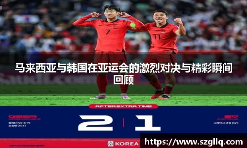 马来西亚与韩国在亚运会的激烈对决与精彩瞬间回顾