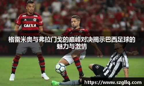 格雷米奥与弗拉门戈的巅峰对决揭示巴西足球的魅力与激情