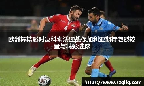 欧洲杯精彩对决科索沃迎战保加利亚期待激烈较量与精彩进球