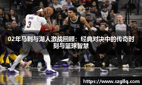 02年马刺与湖人激战回顾：经典对决中的传奇时刻与篮球智慧
