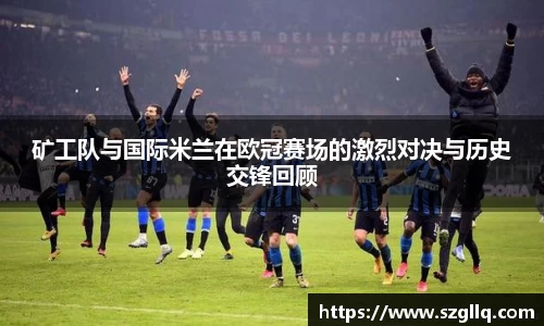 矿工队与国际米兰在欧冠赛场的激烈对决与历史交锋回顾