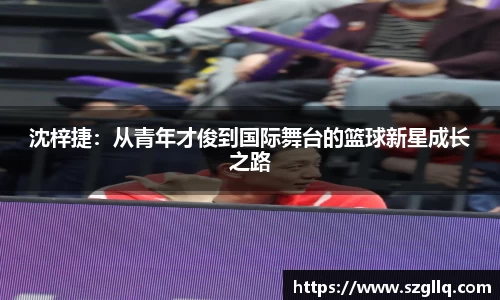 沈梓捷：从青年才俊到国际舞台的篮球新星成长之路