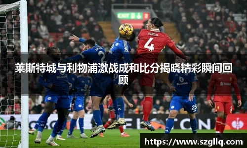 莱斯特城与利物浦激战成和比分揭晓精彩瞬间回顾