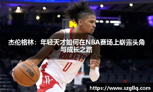 杰伦格林：年轻天才如何在NBA赛场上崭露头角与成长之路