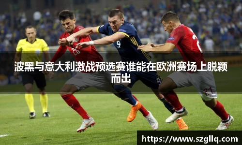 波黑与意大利激战预选赛谁能在欧洲赛场上脱颖而出