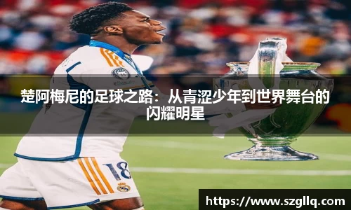 楚阿梅尼的足球之路：从青涩少年到世界舞台的闪耀明星