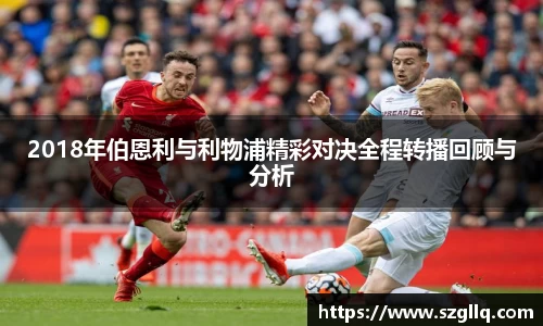 2018年伯恩利与利物浦精彩对决全程转播回顾与分析