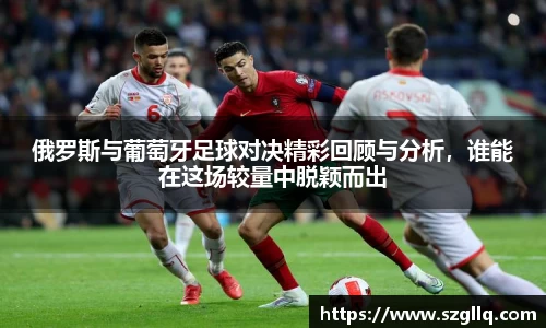 俄罗斯与葡萄牙足球对决精彩回顾与分析，谁能在这场较量中脱颖而出