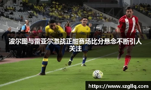 波尔图与雷亚尔激战正酣赛场比分悬念不断引人关注