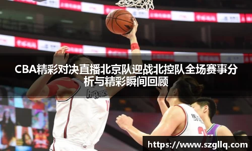 CBA精彩对决直播北京队迎战北控队全场赛事分析与精彩瞬间回顾