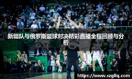 新疆队与俄罗斯篮球对决精彩直播全程回顾与分析