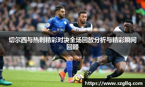 切尔西与热刺精彩对决全场回放分析与精彩瞬间回顾