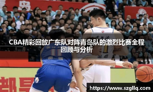 CBA精彩回放广东队对阵青岛队的激烈比赛全程回顾与分析