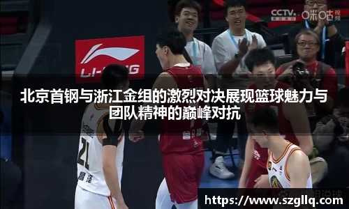 北京首钢与浙江金组的激烈对决展现篮球魅力与团队精神的巅峰对抗