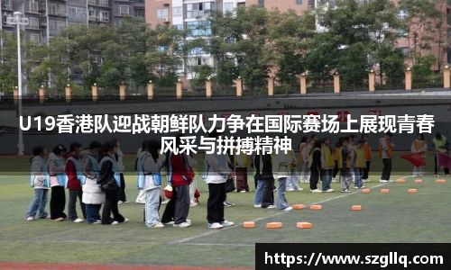 U19香港队迎战朝鲜队力争在国际赛场上展现青春风采与拼搏精神