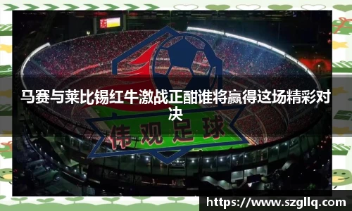 马赛与莱比锡红牛激战正酣谁将赢得这场精彩对决