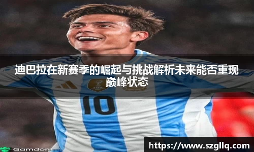 迪巴拉在新赛季的崛起与挑战解析未来能否重现巅峰状态