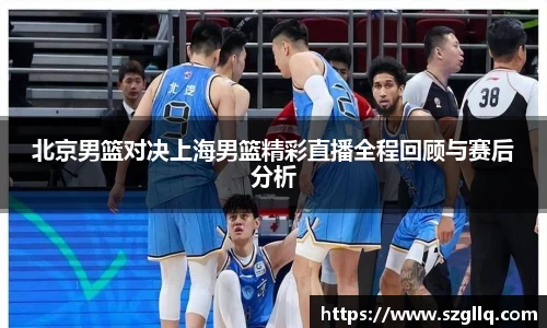 北京男篮对决上海男篮精彩直播全程回顾与赛后分析
