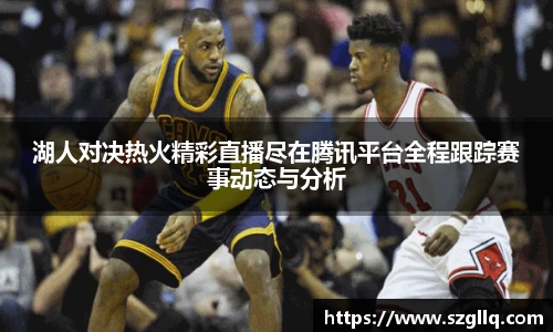 湖人对决热火精彩直播尽在腾讯平台全程跟踪赛事动态与分析