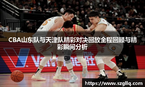 CBA山东队与天津队精彩对决回放全程回顾与精彩瞬间分析