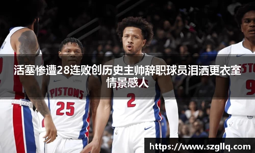 活塞惨遭28连败创历史主帅辞职球员泪洒更衣室情景感人