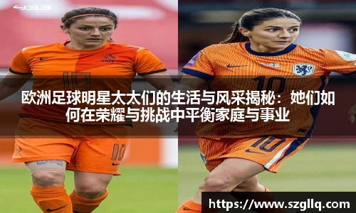 欧洲足球明星太太们的生活与风采揭秘：她们如何在荣耀与挑战中平衡家庭与事业