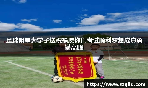 足球明星为学子送祝福愿你们考试顺利梦想成真勇攀高峰